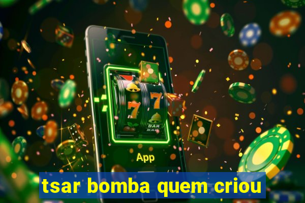 tsar bomba quem criou